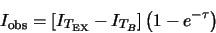 \begin{displaymath}
I_{\rm obs}=\left[ I_{T_{\rm EX}} - I_{T_{B}} \right] \left( 1-e^{-\tau}\right)
\end{displaymath}