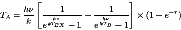 \begin{displaymath}
T_A=\frac{h\nu}{k}\left[\frac{1}{e^{\frac{h\nu}{kT_{EX}}}-1}-\frac{1}{e^{\frac{h\nu}{kT_{B}}}-1}\right]\times(1-e^{-\tau})
\end{displaymath}