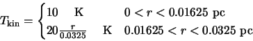 \begin{displaymath}T_{\rm kin}=\begin{cases}
10 \hspace{5mm} {\rm K} & \text{$0...
...e{5mm} {\rm K} & \text{$0.01625<r<0.0325$\space pc} \end{cases}\end{displaymath}