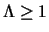$\Lambda \geq1$