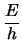 $\displaystyle \frac{E}{h}$