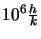 $10^6\frac{h}{k}$
