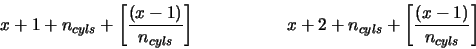 \begin{displaymath}x+1+n_{cyls}+\left[\frac{(x-1)}{n_{cyls}}\right]
\hspace{2cm}
x+2+n_{cyls}+\left[\frac{(x-1)}{n_{cyls}}\right]
\end{displaymath}